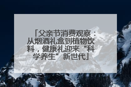 父亲节消费观察：从烟酒礼盒到植物饮料，健康礼迎来“科学养生”新世代