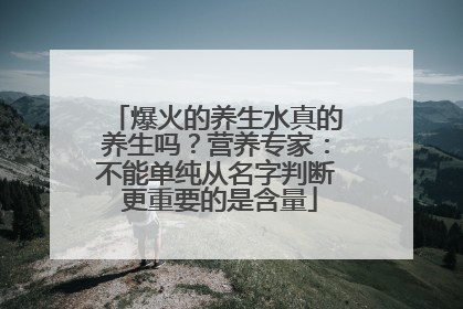爆火的养生水真的养生吗？营养专家：不能单纯从名字判断 更重要的是含量