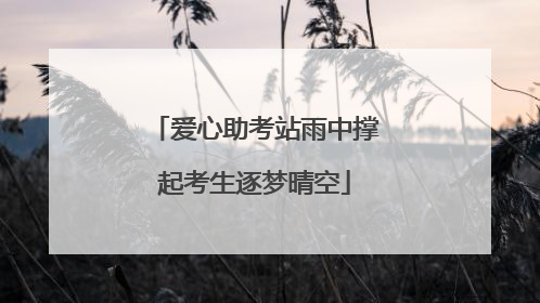 爱心助考站雨中撑起考生逐梦晴空