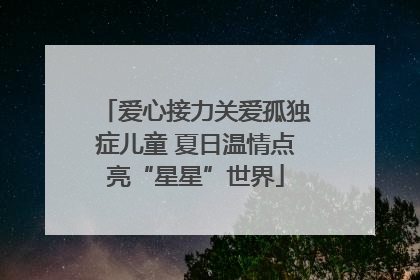 爱心接力关爱孤独症儿童 夏日温情点亮“星星”世界