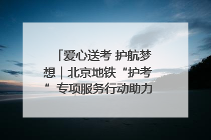 爱心送考 护航梦想｜北京地铁“护考”专项服务行动助力考生无忧赴考