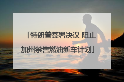 特朗普签署决议 阻止加州禁售燃油新车计划