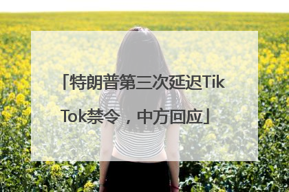 特朗普第三次延迟TikTok禁令，中方回应
