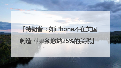 特朗普：如iPhone不在美国制造 苹果须缴纳25%的关税