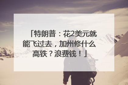 特朗普：花2美元就能飞过去，加州修什么高铁？浪费钱！