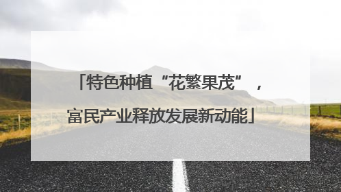 特色种植“花繁果茂”，富民产业释放发展新动能