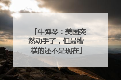 牛弹琴：美国突然动手了，但最糟糕的还不是现在