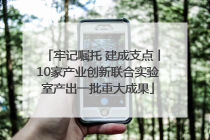 牢记嘱托 建成支点丨10家产业创新联合实验室产出一批重大成果