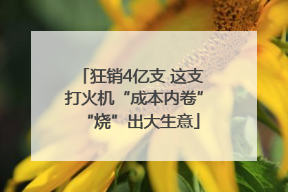 狂销4亿支 这支打火机“成本内卷”“烧”出大生意