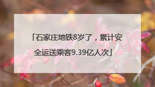 石家庄地铁8岁了，累计安全运送乘客9.39亿人次