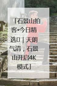 石景山拍客•今日精选⑯｜天朗气清，石景山开启4K模式
