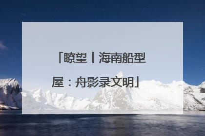 瞭望丨海南船型屋：舟影录文明