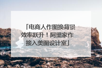 电商人作图换背景效率跃升！阿里家作接入美图设计室