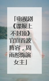 电视剧《谍报上不封顶》官宣首波阵容，周雨彤饰演女主