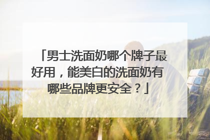 男士洗面奶哪个牌子最好用，能美白的洗面奶有哪些品牌更安全？