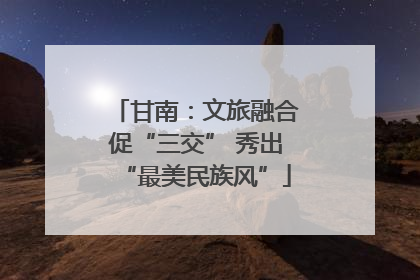 甘南：文旅融合促“三交” 秀出“最美民族风”