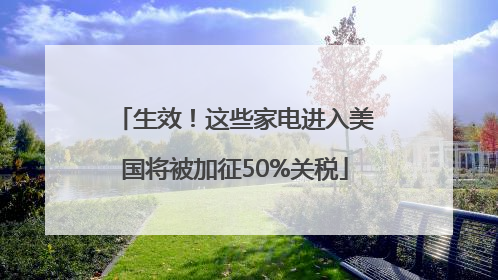 生效！这些家电进入美国将被加征50%关税