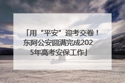 用“平安”迎考交卷！东阿公安圆满完成2025年高考安保工作