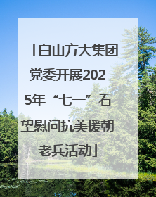 白山方大集团党委开展2025年“七一”看望慰问抗美援朝老兵活动