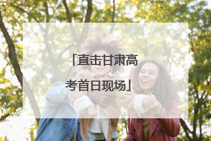 直击甘肃高考首日现场