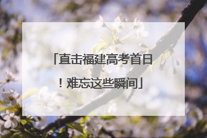 直击福建高考首日！难忘这些瞬间