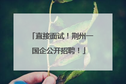 直接面试！荆州一国企公开招聘！