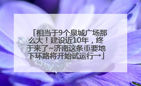 相当于9个泉城广场那么大！建设近10年，终于来了~济南这条重要地下环路将开始试运行→
