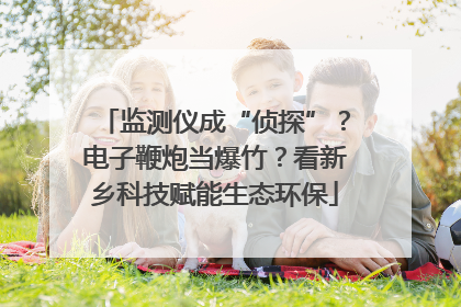 监测仪成“侦探”？电子鞭炮当爆竹？看新乡科技赋能生态环保