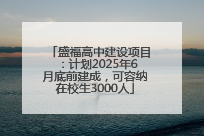盛福高中建设项目：计划2025年6月底前建成，可容纳在校生3000人