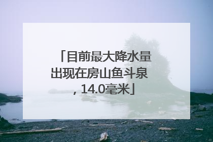 目前最大降水量出现在房山鱼斗泉，14.0毫米