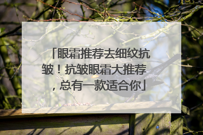 眼霜推荐去细纹抗皱！抗皱眼霜大推荐，总有一款适合你