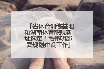 省体育训练基地和湖南体育职院新址选定！毛伟明部署规划建设工作