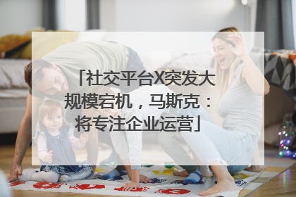 社交平台X突发大规模宕机，马斯克：将专注企业运营