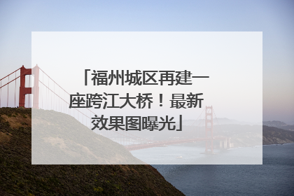 福州城区再建一座跨江大桥！最新效果图曝光