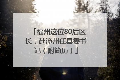 福州这位80后区长，赴漳州任县委书记（附简历）