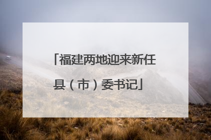 福建两地迎来新任县（市）委书记
