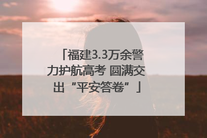 福建3.3万余警力护航高考 圆满交出“平安答卷”