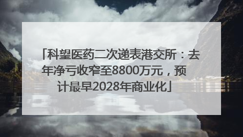 科望医药二次递表港交所：去年净亏收窄至8800万元，预计最早2028年商业化