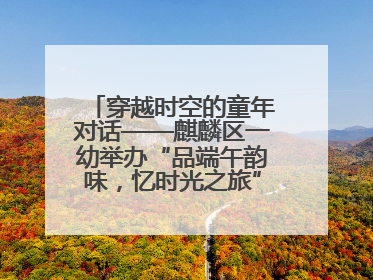 穿越时空的童年对话——麒麟区一幼举办“品端午韵味，忆时光之旅”庆六一系列活动