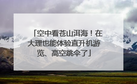空中看苍山洱海！在大理也能体验直升机游览、高空跳伞了