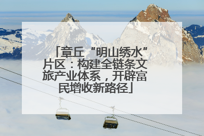 章丘“明山绣水”片区：构建全链条文旅产业体系，开辟富民增收新路径