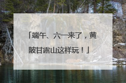 端午、六一来了，黄陂甘露山这样玩！