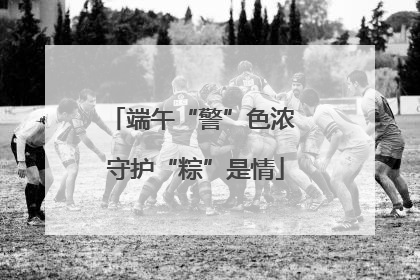 端午“警”色浓 守护“粽”是情