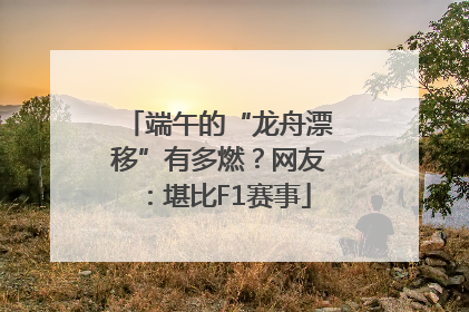 端午的“龙舟漂移”有多燃？网友：堪比F1赛事