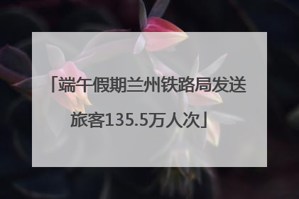 端午假期兰州铁路局发送旅客135.5万人次