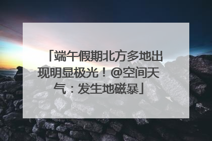 端午假期北方多地出现明显极光！@空间天气：发生地磁暴