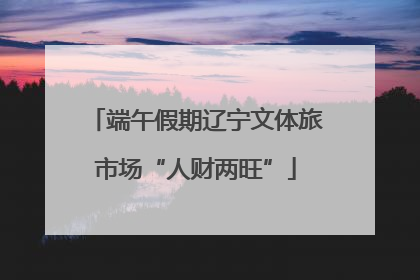 端午假期辽宁文体旅市场“人财两旺”