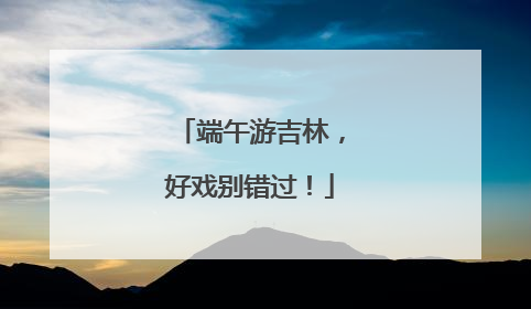 端午游吉林，好戏别错过！