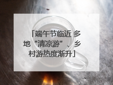 端午节临近 多地“清凉游”、乡村游热度渐升