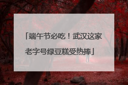 端午节必吃！武汉这家老字号绿豆糕受热捧